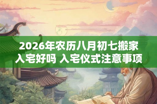 2026年农历八月初七搬家入宅好吗 入宅仪式注意事项 2026年农历八月初七搬家入宅好吗 入宅仪式注意事项