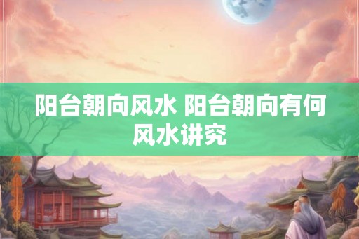 阳台朝向风水 阳台朝向有何风水讲究