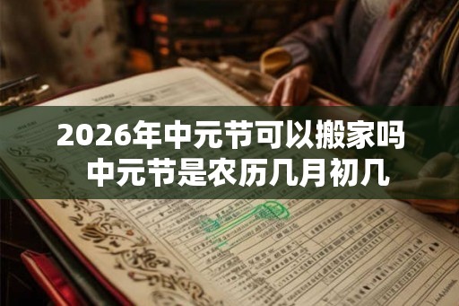 2026年中元节可以搬家吗  中元节是农历几月初几