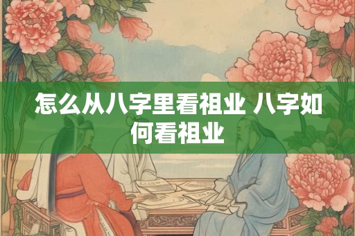 怎么从八字里看祖业 八字如何看祖业