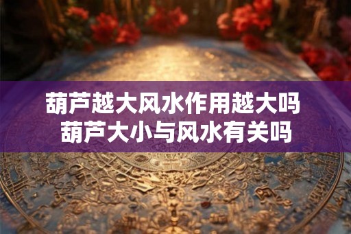 葫芦越大风水作用越大吗 葫芦大小与风水有关吗