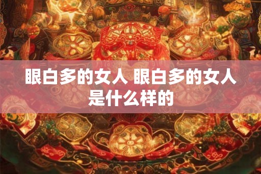眼白多的女人 眼白多的女人是什么样的 眼白多的女人 眼白多的女人是什么样的