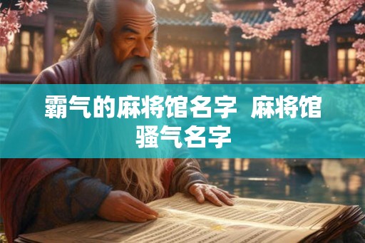 霸气的麻将馆名字 麻将馆骚气名字 霸气的麻将馆名字 麻将馆骚气名字