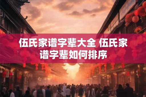 伍氏家谱字辈大全 伍氏家谱字辈如何排序