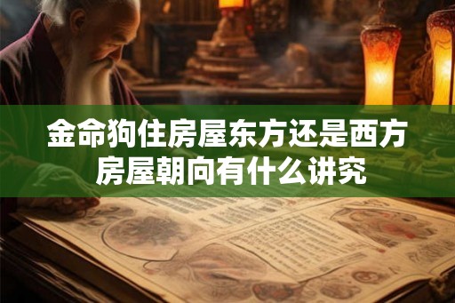 金命狗住房屋东方还是西方 房屋朝向有什么讲究 金命狗住房屋东方还是西方 房屋朝向有什么讲究