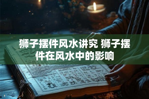 狮子摆件风水讲究 狮子摆件在风水中的影响 狮子摆件风水讲究 狮子摆件在风水中的影响