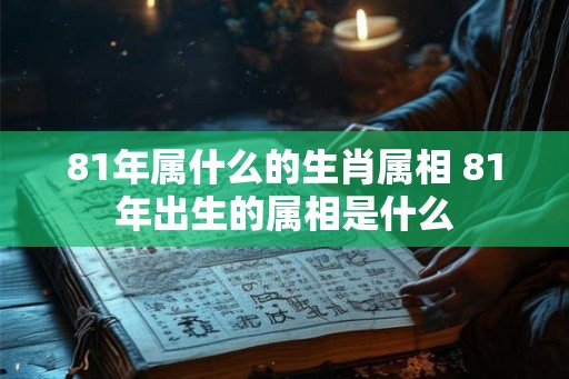 81年属什么的生肖属相 81年出生的属相是什么 81年属什么的生肖属相 81年出生的属相是什么