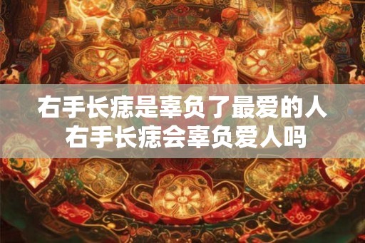 右手长痣是辜负了最爱的人 右手长痣会辜负爱人吗