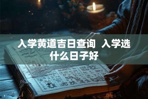 入学黄道吉日查询  入学选什么日子好