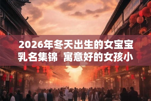2026年冬天出生的女宝宝乳名集锦  寓意好的女孩小名