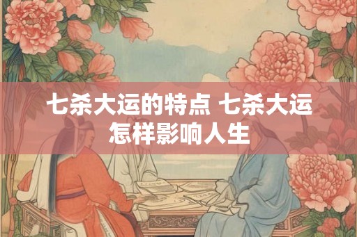 七杀大运的特点 七杀大运怎样影响人生