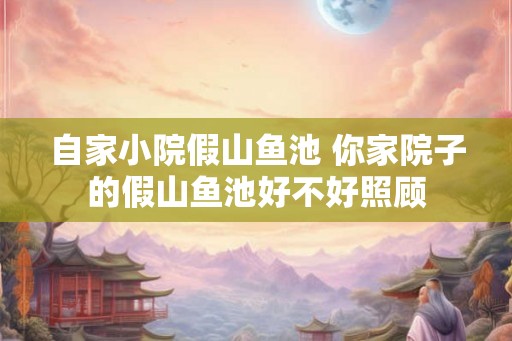 自家小院假山鱼池 你家院子的假山鱼池好不好照顾