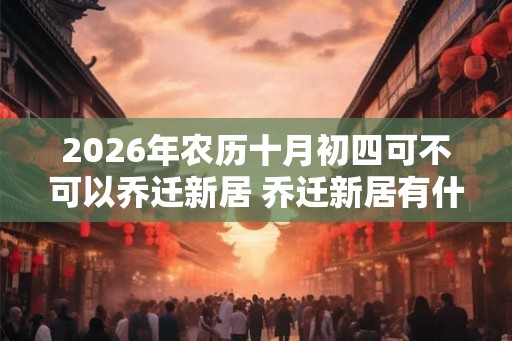 2026年农历十月初四可不可以乔迁新居 乔迁新居有什么讲究
