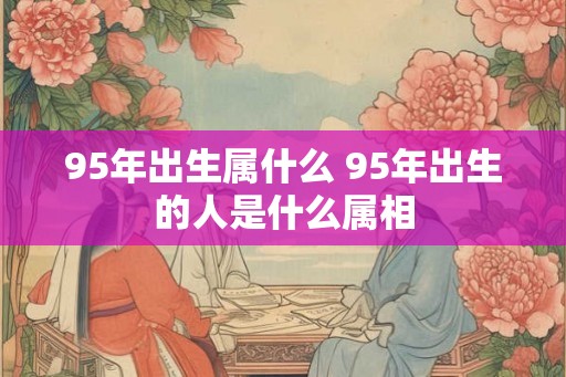 95年出生属什么 95年出生的人是什么属相