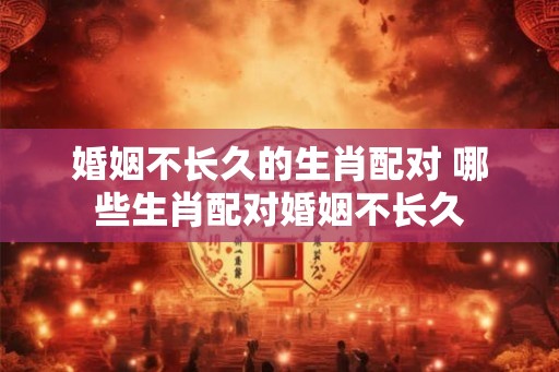 婚姻不长久的生肖配对 哪些生肖配对婚姻不长久 婚姻不长久的生肖配对 哪些生肖配对婚姻不长久
