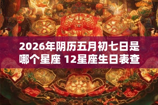 2026年阴历五月初七日是哪个星座 12星座生日表查询