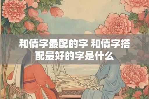 和倩字最配的字 和倩字搭配最好的字是什么