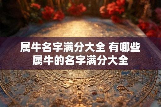 属牛名字满分大全 有哪些属牛的名字满分大全 属牛名字满分大全 有哪些属牛的名字满分大全