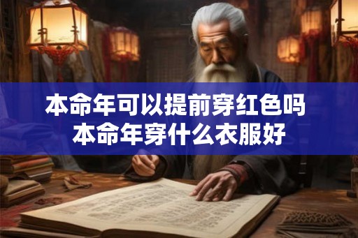 本命年可以提前穿红色吗 本命年穿什么衣服好 本命年可以提前穿红色吗 本命年穿什么衣服好