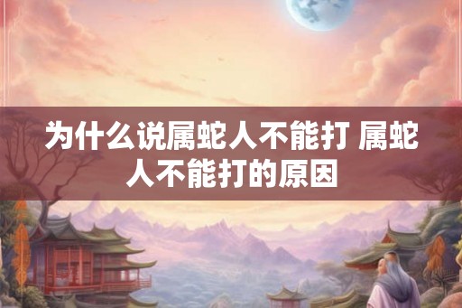 为什么说属蛇人不能打 属蛇人不能打的原因 为什么说属蛇人不能打 属蛇人不能打的原因