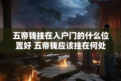 五帝钱挂在入户门的什么位置好 五帝钱应该挂在何处