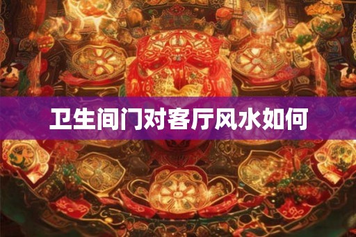 卫生间门对客厅风水如何 卫生间门对客厅风水如何