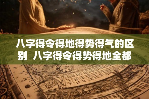 八字得令得地得势得气的区别  八字得令得势得地全都有