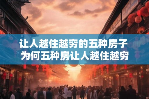 让人越住越穷的五种房子 为何五种房让人越住越穷 让人越住越穷的五种房子 为何五种房让人越住越穷