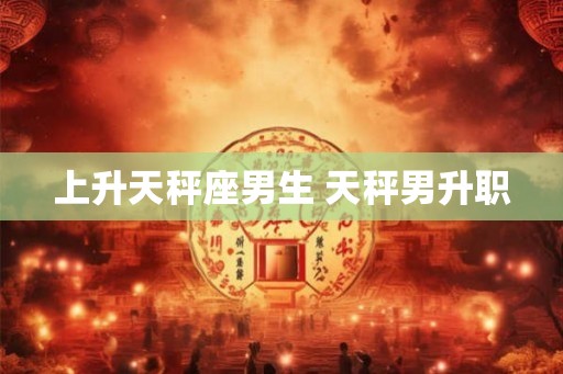 上升天秤座男生 天秤男升职