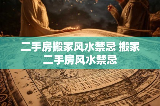 二手房搬家风水禁忌 搬家二手房风水禁忌