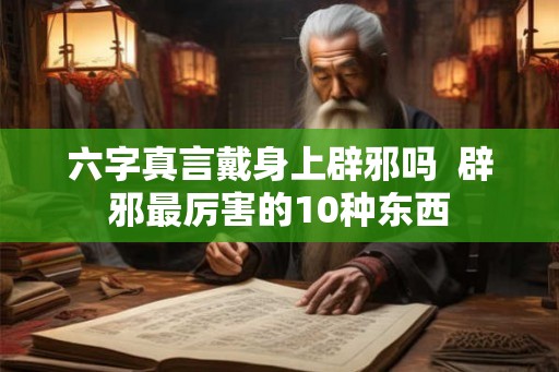 六字真言戴身上辟邪吗  辟邪最厉害的10种东西