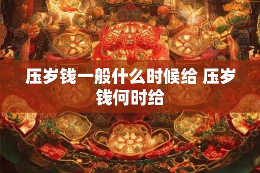 压岁钱一般什么时候给 压岁钱何时给