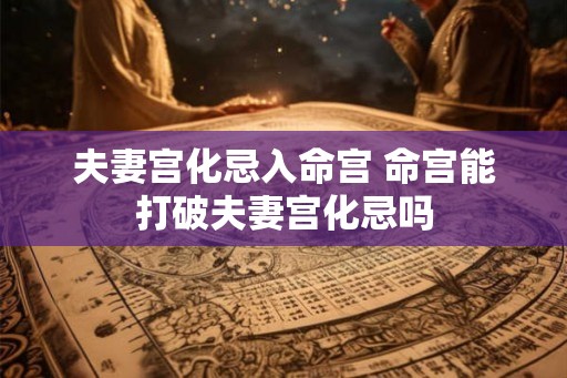 夫妻宫化忌入命宫 命宫能打破夫妻宫化忌吗
