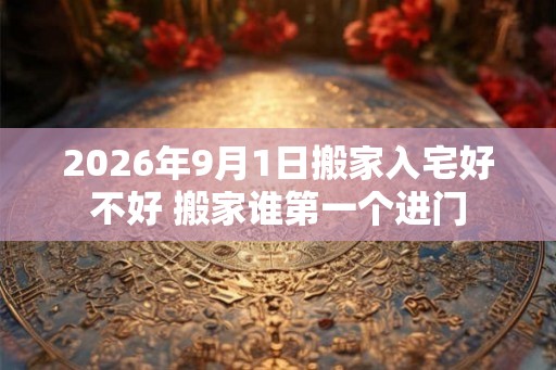 2026年9月1日搬家入宅好不好 搬家谁第一个进门
