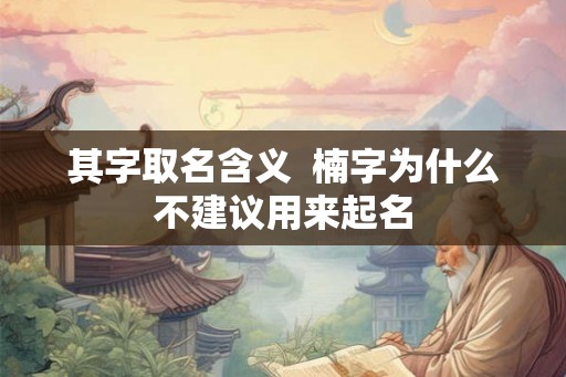 其字取名含义 楠字为什么不建议用来起名 其字取名含义 楠字为什么不建议用来起名