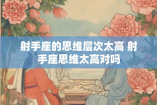 射手座的思维层次太高 射手座思维太高对吗