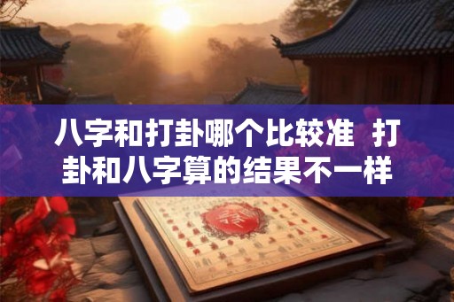八字和打卦哪个比较准 打卦和八字算的结果不一样 八字和打卦哪个比较准 打卦和八字算的结果不一样