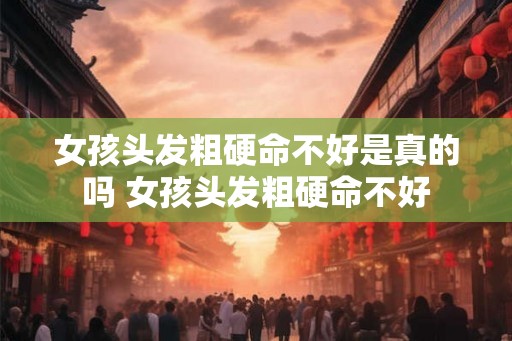 女孩头发粗硬命不好是真的吗 女孩头发粗硬命不好