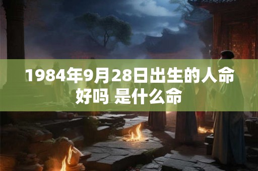 1984年9月28日出生的人命好吗 是什么命