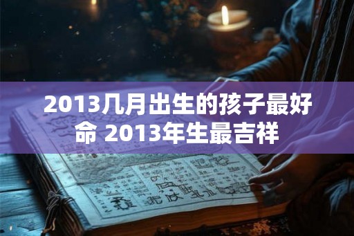 2013几月出生的孩子最好命 2013年生最吉祥