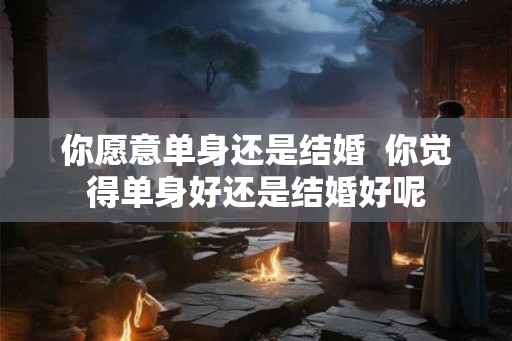 你愿意单身还是结婚  你觉得单身好还是结婚好呢
