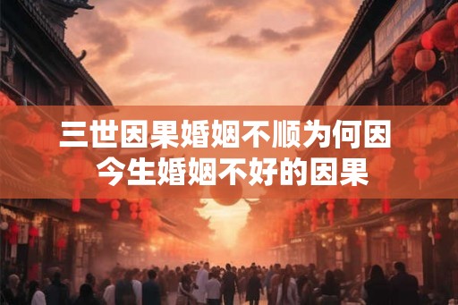 三世因果婚姻不顺为何因  今生婚姻不好的因果
