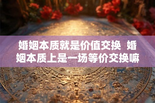 婚姻本质就是价值交换  婚姻本质上是一场等价交换嘛