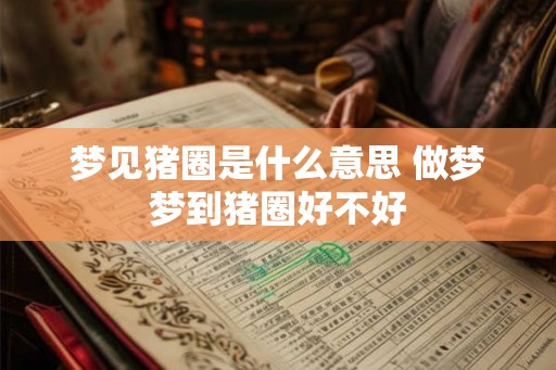 梦见猪圈是什么意思 做梦梦到猪圈好不好 梦见猪圈是什么意思 做梦梦到猪圈好不好