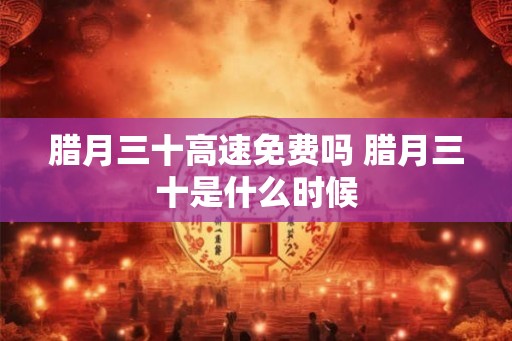 腊月三十高速免费吗 腊月三十是什么时候