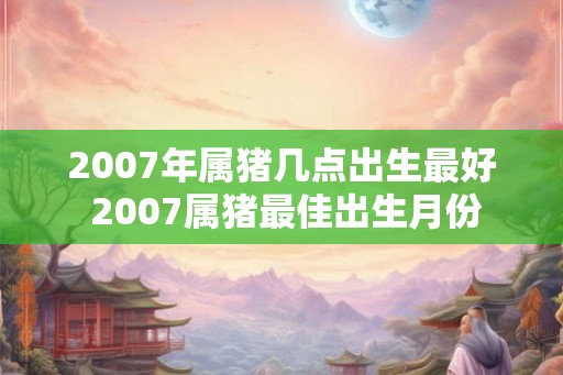 2007年属猪几点出生最好 2007属猪最佳出生月份