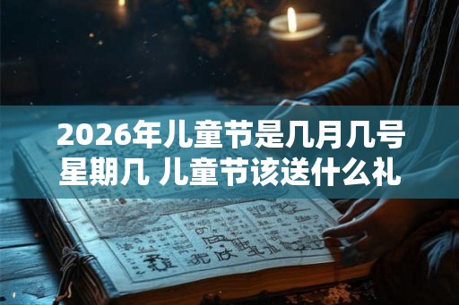 2026年儿童节是几月几号星期几 儿童节该送什么礼物