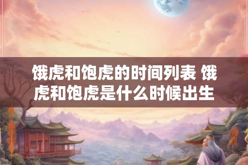 饿虎和饱虎的时间列表 饿虎和饱虎是什么时候出生