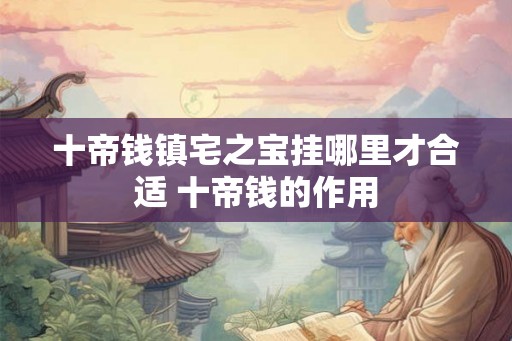 十帝钱镇宅之宝挂哪里才合适 十帝钱的作用 十帝钱镇宅之宝挂哪里才合适 十帝钱的作用