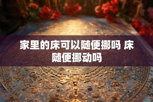 家里的床可以随便挪吗 床随便挪动吗